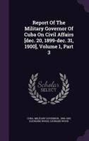 Report Of The Military Governor Of Cuba On Civil Affairs [dec. 20, 1899-dec. 31, 1900], Volume 1, Part 3... 1275600719 Book Cover