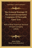 The Armorial Bearings of the ... Incorporated Companies of Newcastle Upon Tyne ...: With Notices of the ... Miracle Plays, Anciently Performed by the Trading Societies 127833453X Book Cover