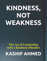 KINDNESS, NOT WEAKNESS: The Art of Leadership with a Kindness Mindset B0CMZGWPHY Book Cover