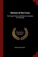 History of the Cross: The Pagan Origin, and Idolatrous Adoption and Worship 1375411187 Book Cover