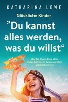 Glückliche Kinder: „Du kannst alles werden, was du willst“: Wie Sie Ihrem Kind aktiv dabei helfen, im Leben wirklich glücklich zu sein (German Edition) 1647801796 Book Cover