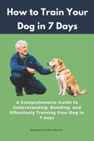 How to Train Your Dog in 7 Days: A Comprehensive Guide to Understanding, Bonding, and Effectively Training Your Dog in 7 days: Includes Case Studies and Common Scenarios Encountered in Dog Training B0C87PWY3P Book Cover
