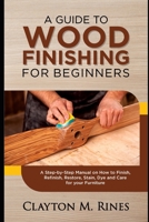 A Guide to Wood Finishing for Beginners: A Step-by-Step Manual on How to Finish, Refinish, Restore, Stain, Dye and Care for your Furniture B08LPJ6C9Z Book Cover