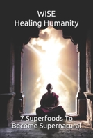 WISE Healing Humanity: 7 Superfoods To Become Supernatural B08ZPWTX92 Book Cover