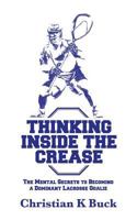 Thinking Inside the Crease: The Mental Secrets to Becoming a Dominant Lacrosse Goalie 1519125984 Book Cover