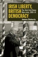 Irish Liberty, British Democracy : The Third Irish Home Rule Crisis, 1909-14 1782053603 Book Cover