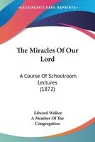 The Miracles Of Our Lord: A Course Of Schoolroom Lectures 1437328040 Book Cover