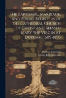 The Baptismal, Marriage, and Burial Registers of the Cathedral Church of Christ and Blessed Mary the Virgin at Durham, 1609-1896 1022794817 Book Cover