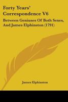 Forty Years' Correspondence V6: Between Geniuses Of Both Sexes, And James Elphinston 1436851203 Book Cover