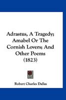 Adrastus, A Tragedy; Amabel Or The Cornish Lovers; And Other Poems 116645357X Book Cover