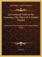 To Commend Truth To The Conscience The Object Of A Faithful Minister: A Sermon At The Installation Of Leonard Bacon 1165643243 Book Cover