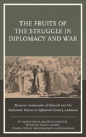 The Fruits of the Struggle in Diplomacy and War: Moroccan Ambassador Al-Ghazzal and His Diplomatic Retinue in Eighteenth-Century Andalusia 1611488060 Book Cover