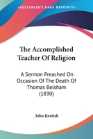 The Accomplished Teacher Of Religion: A Sermon Preached On Occasion Of The Death Of Thomas Belsham 1165887991 Book Cover