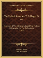 The United States vs. T. E. Hogg, et al.: Argument of Mr. Edmond L. Goold and Mr. John W. Dwinelle for the Defendants 1161699163 Book Cover