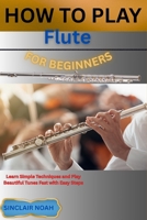 How to Play Flute for Beginners: Learn Simple Techniques and Play Beautiful Tunes Fast with Easy Steps B0GQ2PXTTL Book Cover