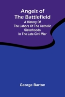 Angels of the Battlefield; A History of the Labors of the Catholic Sisterhoods in the Late Civil War 9367244436 Book Cover