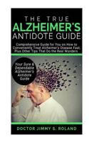 The True Alzheimer's Anti-Dote Guide: Comprehensive Guide for You on How to Conveniently Treat Alzheimer's Disease Fast; Plus Other Tips That Do the Real Wonders 1094618292 Book Cover