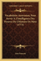 Vocabulaire Austrasien, Pour Servir A L'Intelligence Des Preuves De L'Histoire De Metz (1773) 1173802053 Book Cover