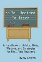 So You Decided To Teach: A Handbook of Advice, Hints, Wisdom, and Strategies for First Time Teachers 1465371192 Book Cover