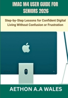 IMAC M4 USER GUIDE FOR SENIORS 2026: Step-by-Step Lessons for Confident Digital Living Without Confusion or Frustration B0GW69BYV4 Book Cover