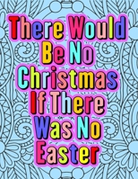 There Would Be No Christmas If There Was No Easter: Religious Quotes With Amazing Backgrounds To Color. Suitable Gift For Adults And Kids Alike. B09TGJJP5W Book Cover
