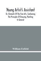 Young Artist'S Assistant; Or, Elements Of The Fine Arts, Containing The Principles Of Drawing, Painting In General, Crayon Painting, Oil Painting, ... Designing, Colouring, Engraving, &C., &C 9354480306 Book Cover