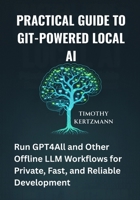 Practical Guide to Git-Powered Local AI: Run GPT4All and Other Offline LLM Workflows for Private, Fast, and Reliable Development B0FM4FQL3W Book Cover