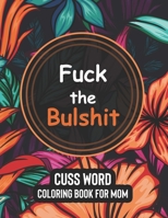 Fuck the Bulshit - Cuss Word Coloring Books for Mom: More than fifty clean swear word dirty sayings of Funny quotes coloring page for mon to relivese stress and be happy with written amusement B09TDT5BTF Book Cover