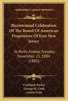 Bicentennial Celebration of the Board of American Proprietors of East New Jersey: at Perth Amboy, Tuesday, November 25, 1884 1104039982 Book Cover
