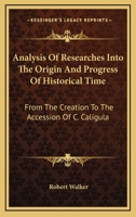 Analysis of Researches Into the Origin and Progress of Historical Time: From the Creation to the Accession of C. Caligula: ... by the REV. Robert Walker, Rector of Shingham, Norfolk 1432547909 Book Cover