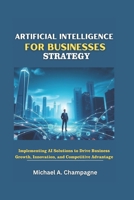 ARTIFICIAL INTELLIGENCE FOR BUSINESSES STRATEGY: Implementing AI Solutions to Drive Business Growth, Innovation, and Competitive Advantage B0F48PBKVZ Book Cover