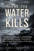 Where the Water Kills: Unsolved Mysteries, Drownings and Murder on the Coastlines, Rivers and Waterways of Britain (Britain’s Sinister Isles) B0GHF3SQTC Book Cover