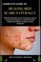 COMPLETE GUIDE TO HEALING SKIN SCARS NATURALLY: Effective Remedies, Proven Techniques, Natural Treatments, And Repair, To Restore Smooth, Radiant Skin Without Surgery Or Harsh Chemicals B0DW3CH8BK Book Cover