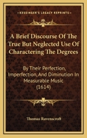 A Brief Discourse Of The True But Neglected Use Of Charactering The Degrees: By Their Perfection, Imperfection, And Diminution In Measurable Music 1164518100 Book Cover