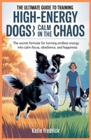 The Ultimate Guide to Training High-Energy Dogs: Calm in the Chaos: The Secret Formula for Turning Endless Energy into Calm, Focused Obedience and Happiness B0F83ZKCYQ Book Cover