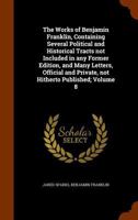 The Works of Benjamin Franklin: Containing Several Political and Historical Tracts Not Included in Any Former Edition, and Many Letters, Official and Private, Not Hitherto Published; With Notes and a  1345855230 Book Cover