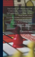 The Game of Draughts or Checkers, Simplified and Explained, With Practical Diagrams and Illustrations. Containing the Eighteen Standard Games, With Over Two Hundred of the Best Variations .. 1018845607 Book Cover