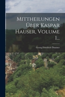 Mittheilungen �ber Kaspar Hauser, Volume 1... 1018759794 Book Cover