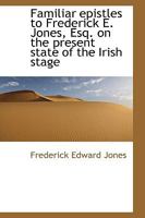 Familiar Epistles to Frederick E. Jones Esq. on the Present State of the Irish Stage 0526665645 Book Cover