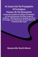 An inquiry into the propagation of contagious poisons, by the atmosphere: as also into the nature and effects of vitiated air, its forms and sources, ... on some means for promoting public health 937655986X Book Cover