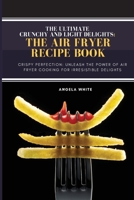 Crunchy and Light Delights: Crispy Perfection: Unleash the Power of Air Fryer Cooking for Irresistible Delights. 1803623519 Book Cover