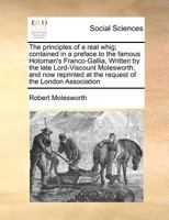 The principles of a real whig; contained in a preface to the famous Hotoman's Franco-Gallia, Written by the late Lord-Viscount Molesworth; and now reprinted at the request of the London Association 1171366825 Book Cover