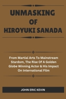 UNMASKING OF HIROYUKI SANADA: From Martial Arts to Mainstream Stardom, The Rise of a Golden Globe-Winning Actor & His Impact on International Film B0DSHHP75H Book Cover