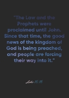 Luke 16: 16 Notebook: The Law and the Prophets were proclaimed until John. Since that time, the good news of the kingdom of God is being preached, and people are forc: Luke 16:16 Notebook, Bible Verse 1675124140 Book Cover