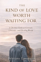 The Kind of Love Worth Waiting For: A Christian Guide to Covenant, Character, and Choosing a God-Honoring Relationship That Lasts B0GWV88JHF Book Cover