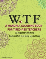 WTF A Mandala Coloring Book For Tired-Ass Teachers: 30 Inappropriate Things You Wish You Could Say Out Loud B08SSDZDGP Book Cover