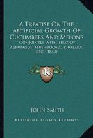 A Treatise On The Artificial Growth Of Cucumbers And Melons: Conjointly With That Of Asparagus, Mushrooms, Rhubarb, Etc. 1437028853 Book Cover