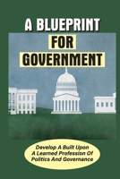 A Blueprint For Government: Develop A Built Upon A Learned Profession Of Politics And Governance: Learn About Democracies B09B57X31J Book Cover