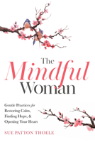 The Mindful Woman: Gentle Practices for Restoring Calm, Finding Hope, and Opening Your Heart 1642505749 Book Cover