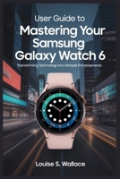 USER GUIDE TO MASTERING YOUR SAMSUNG GALAXY WATCH 6: Transforming Technology into Lifestyle Enhancements B0F9GLY5K8 Book Cover